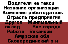 Водители-на такси › Название организации ­ Компания-работодатель › Отрасль предприятия ­ Другое › Минимальный оклад ­ 1 - Все города Работа » Вакансии   . Амурская обл.,Сковородинский р-н